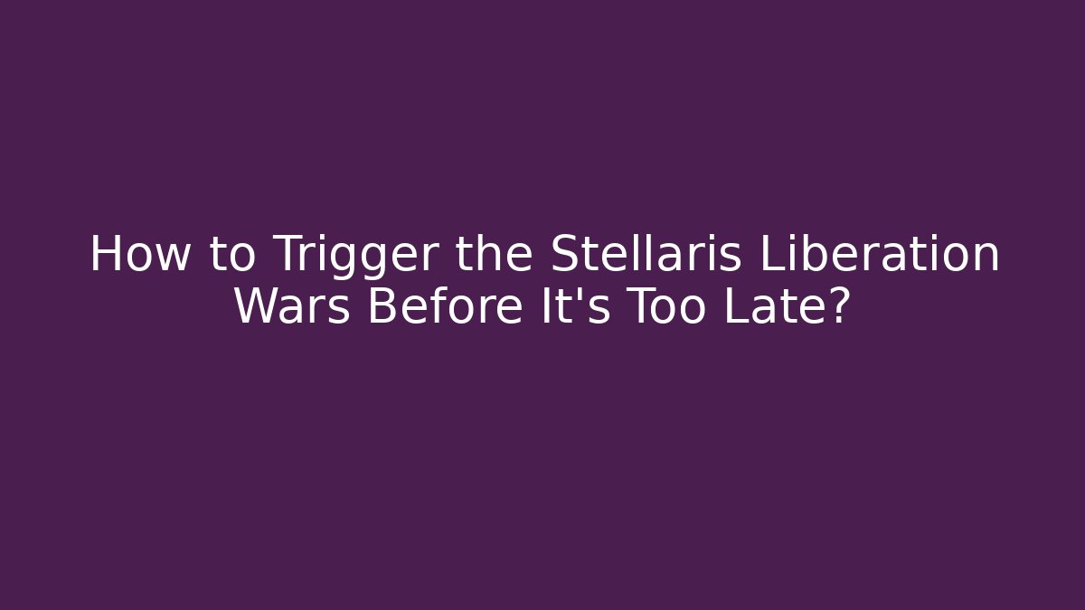 How to Trigger the Stellaris Liberation Wars Before It's Too Late?
