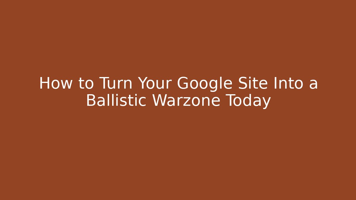 How to Turn Your Google Site Into a Ballistic Warzone Today