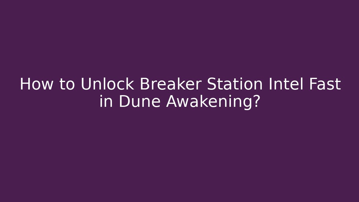 How to Unlock Breaker Station Intel Fast in Dune Awakening?