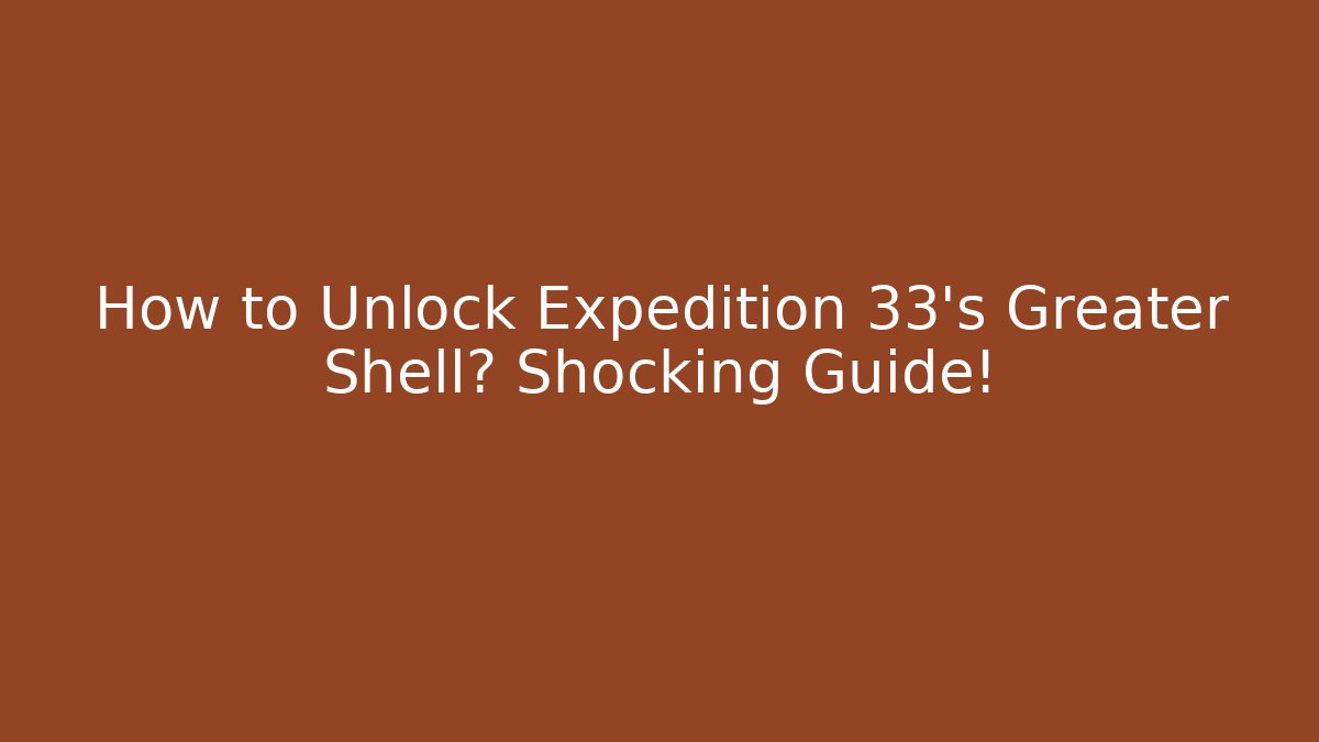 How to Unlock Expedition 33's Greater Shell? Shocking Guide!