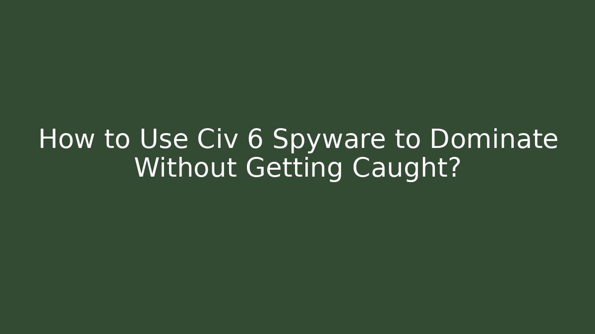 How to Use Civ 6 Spyware to Dominate Without Getting Caught?