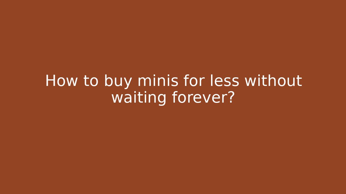 How to buy minis for less without waiting forever?