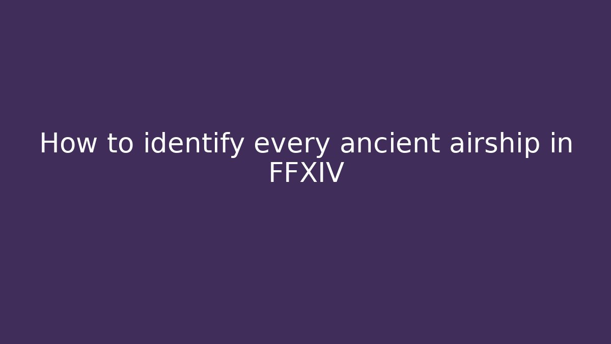How to identify every ancient airship in FFXIV - Vintage E-Juice