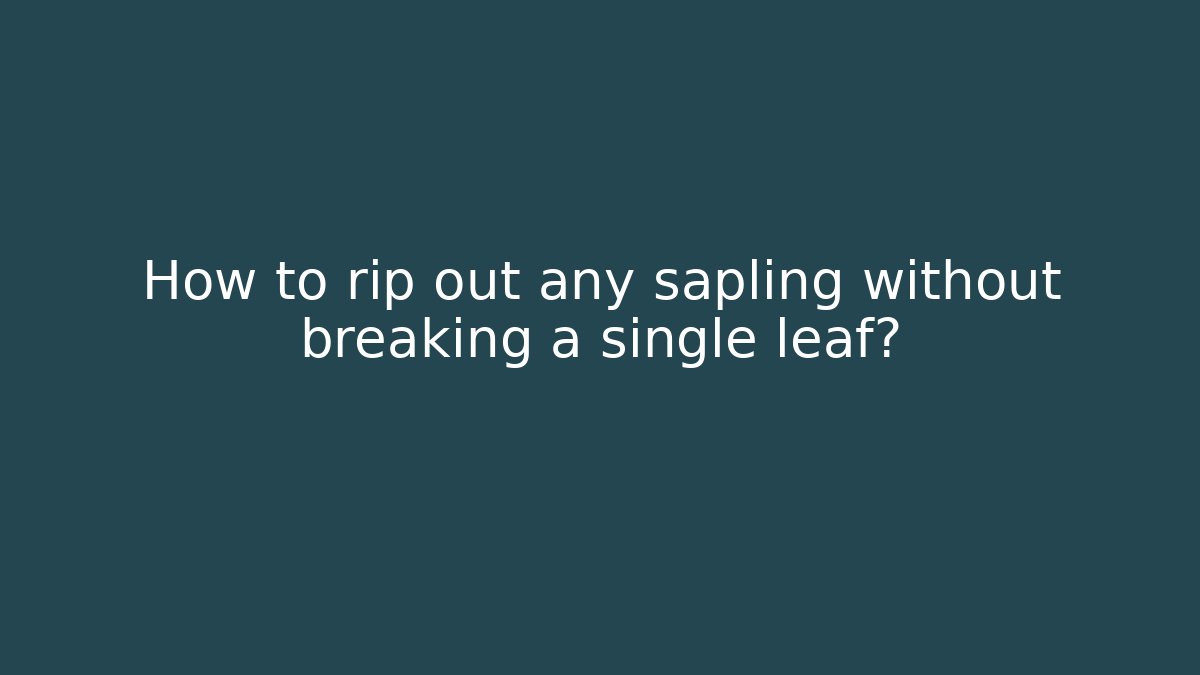 How to rip out any sapling without breaking a single leaf?