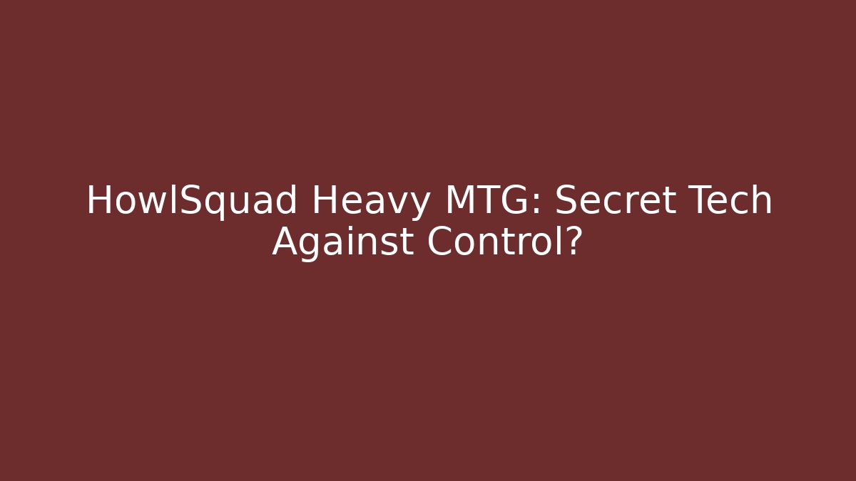 HowlSquad Heavy MTG: Secret Tech Against Control?