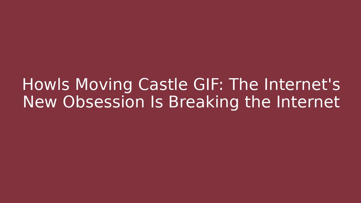 Howls Moving Castle GIF: The Internet's New Obsession Is Breaking the Internet