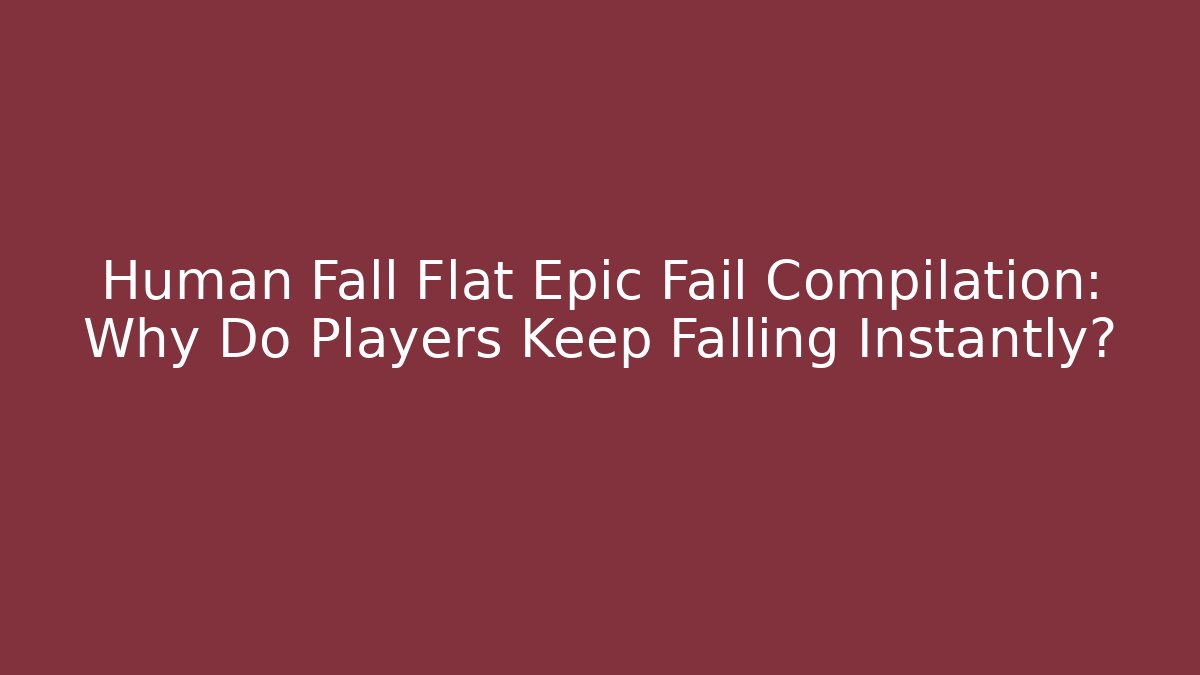 Human Fall Flat Epic Fail Compilation: Why Do Players Keep Falling Instantly?