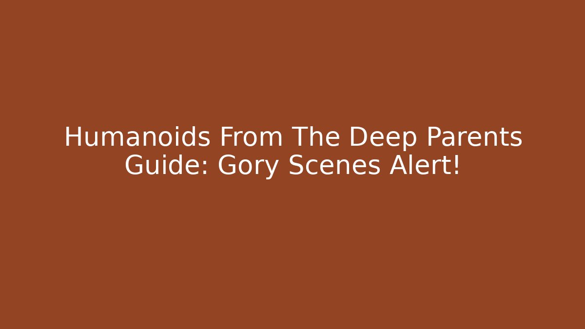Humanoids From The Deep Parents Guide: Gory Scenes Alert!