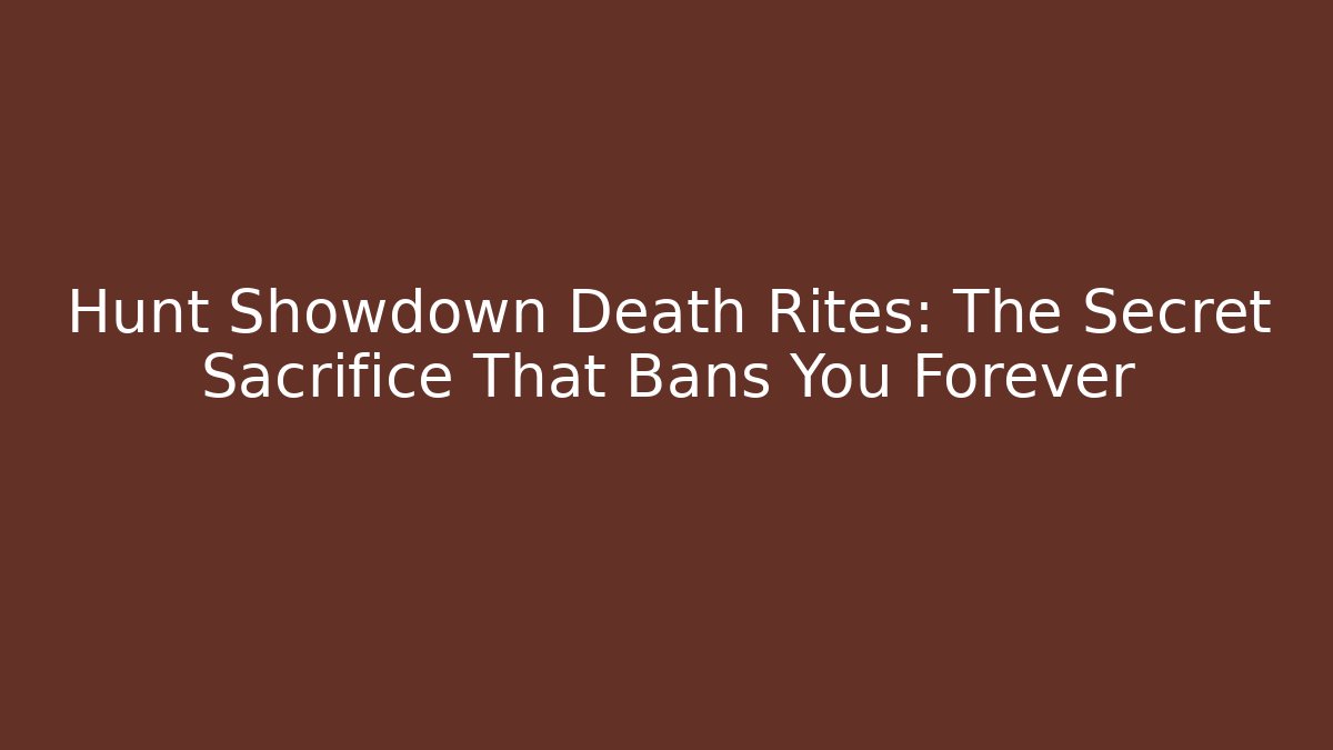 Hunt Showdown Death Rites: The Secret Sacrifice That Bans You Forever