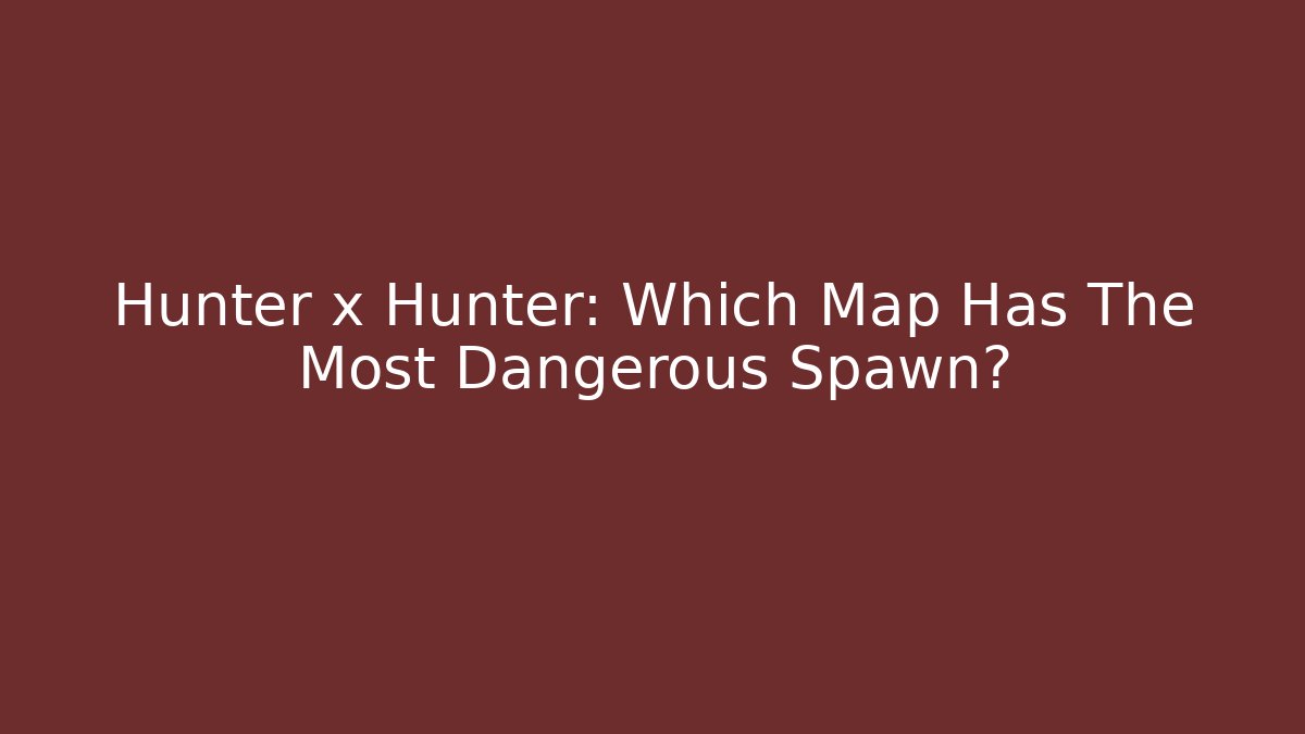 Hunter x Hunter: Which Map Has The Most Dangerous Spawn?