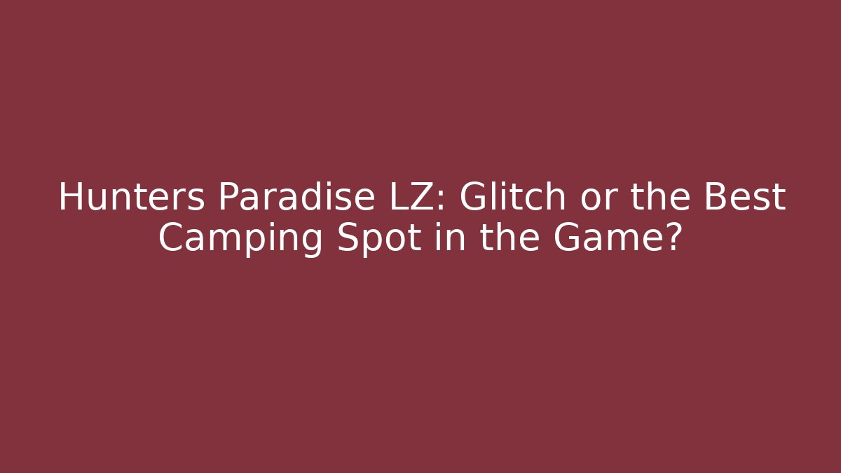 Hunters Paradise LZ: Glitch or the Best Camping Spot in the Game?
