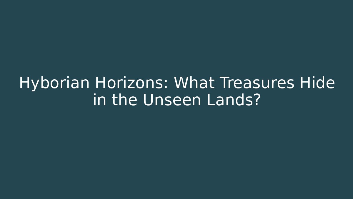 Hyborian Horizons: What Treasures Hide in the Unseen Lands?