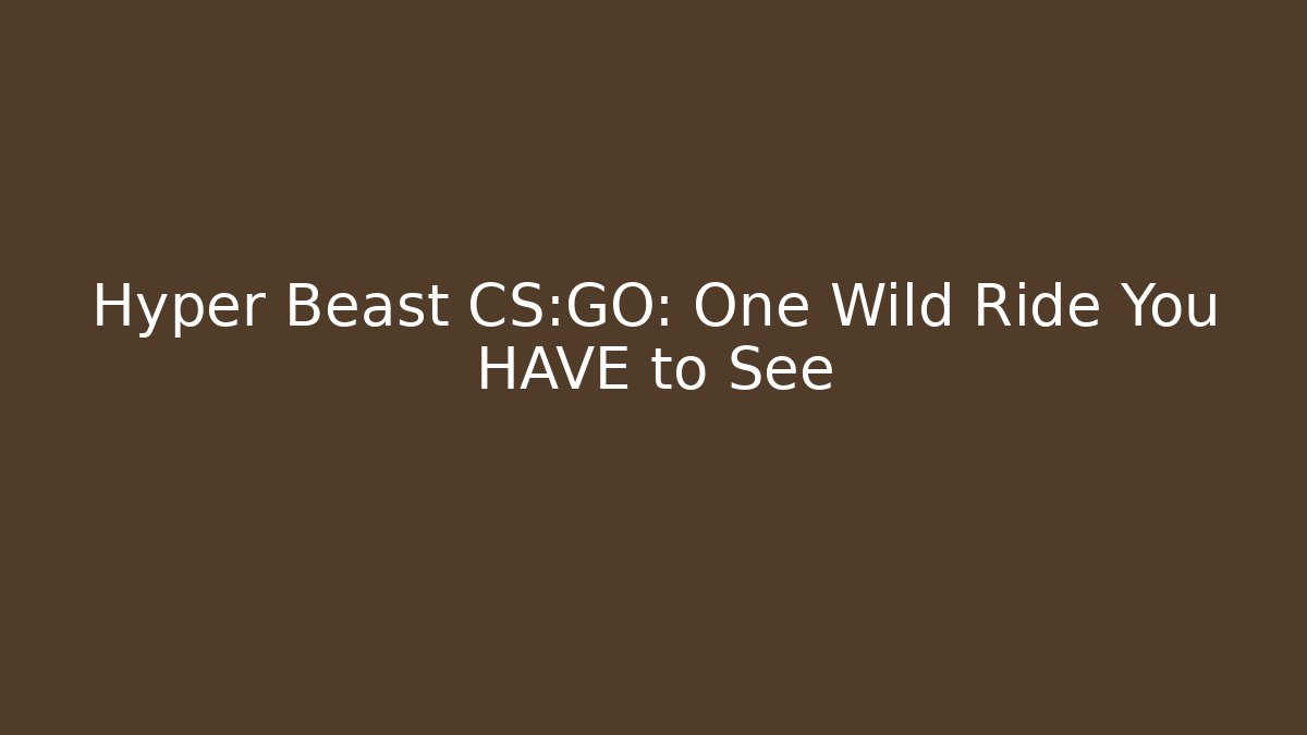 Hyper Beast CS:GO: One Wild Ride You HAVE to See