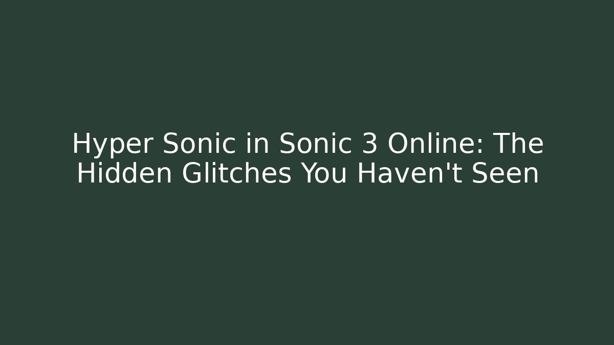 Hyper Sonic in Sonic 3 Online: The Hidden Glitches You Haven’t Seen