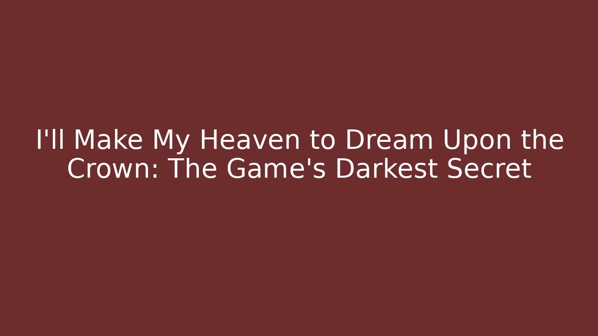 I'll Make My Heaven to Dream Upon the Crown: The Game's Darkest Secret
