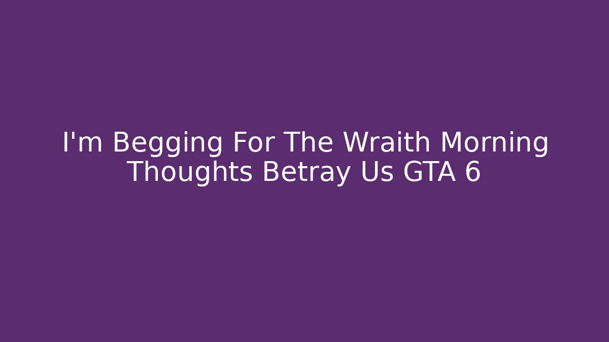 I'm Begging For The Wraith Morning Thoughts Betray Us GTA 6