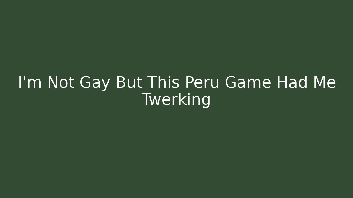 I'm Not Gay But This Peru Game Had Me Twerking