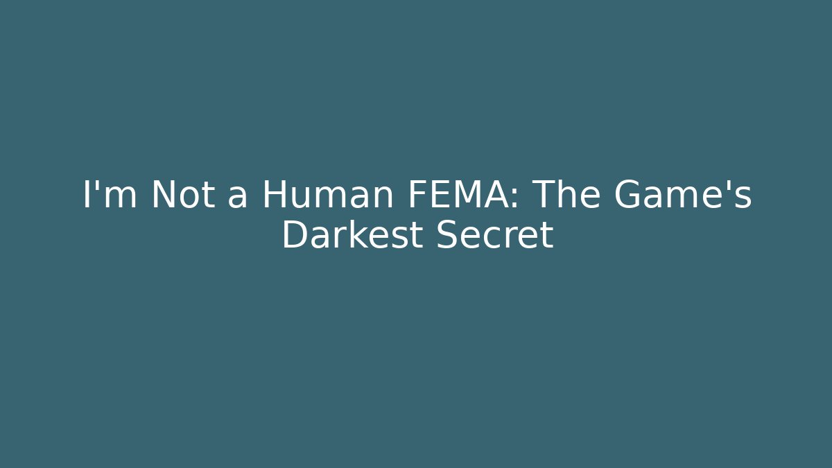 I'm Not a Human FEMA: The Game's Darkest Secret