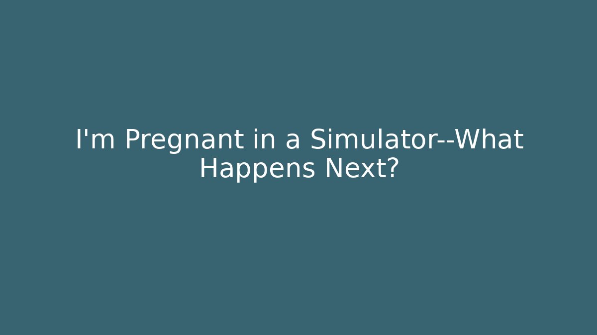I'm Pregnant in a Simulator—What Happens Next?