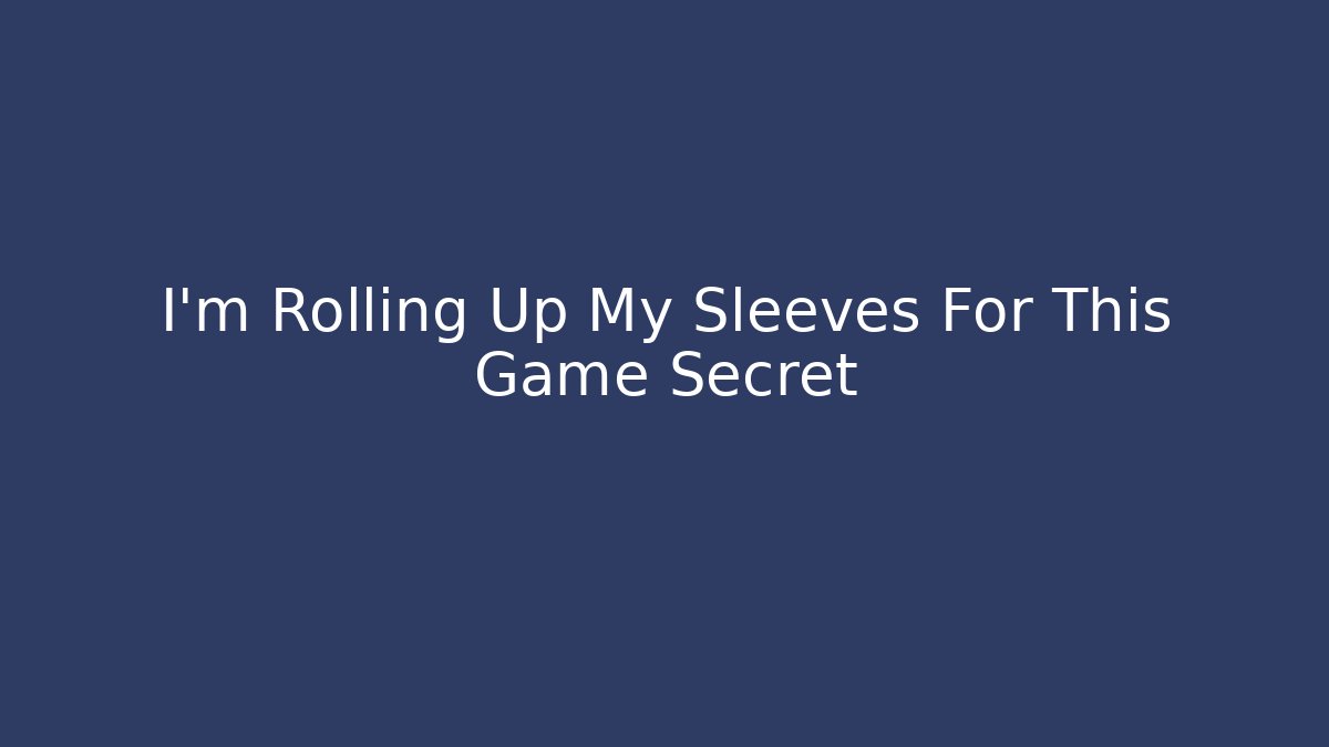I'm Rolling Up My Sleeves For This Game Secret
