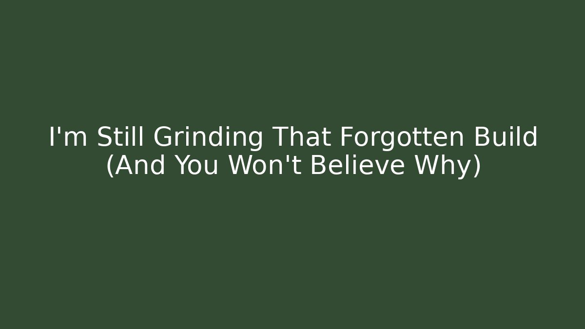 I'm Still Grinding That Forgotten Build (And You Won't Believe Why)