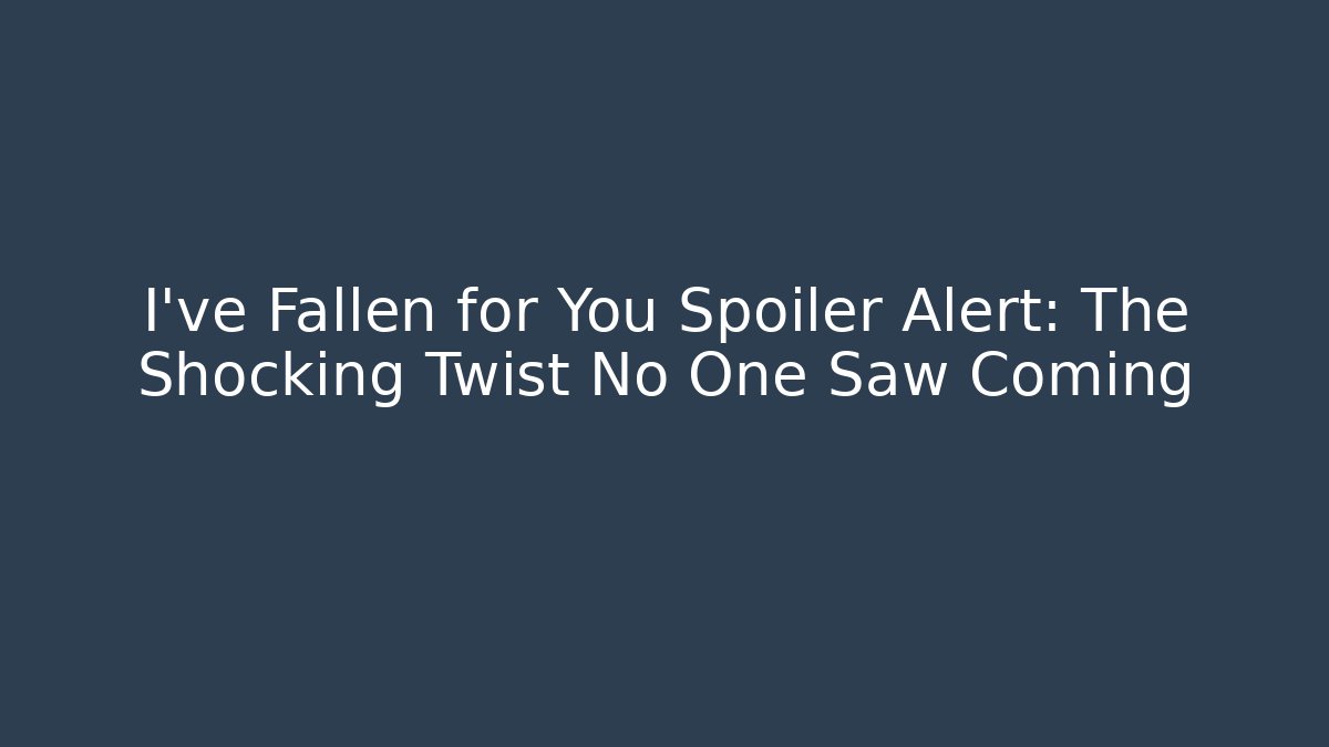 I've Fallen for You Spoiler Alert: The Shocking Twist No One Saw Coming