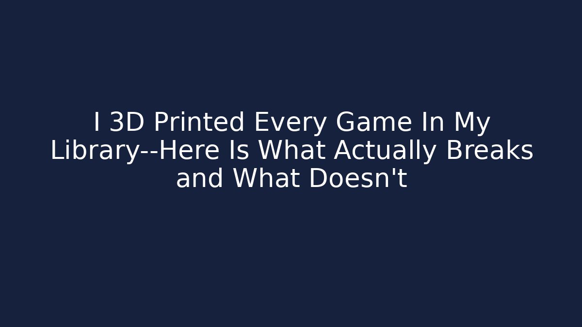I 3D Printed Every Game In My Library—Here Is What Actually Breaks and What Doesn’t