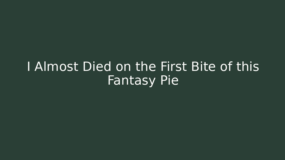 I Almost Died on the First Bite of this Fantasy Pie