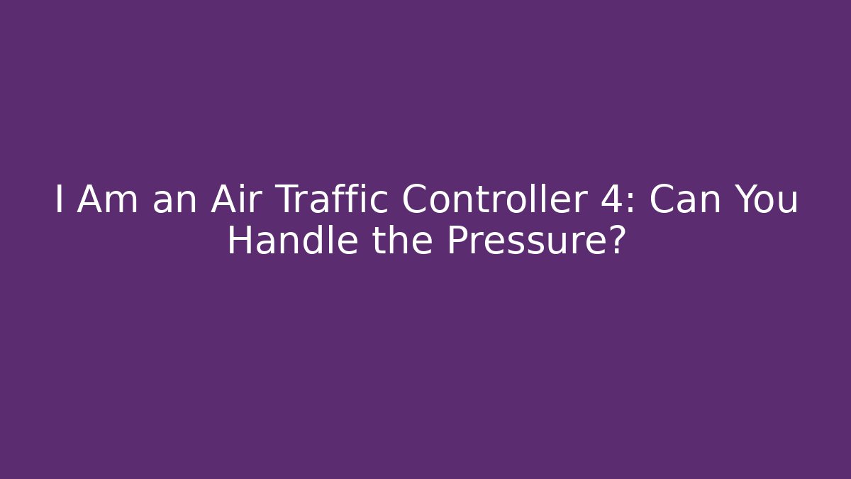 I Am an Air Traffic Controller 4: Can You Handle the Pressure?