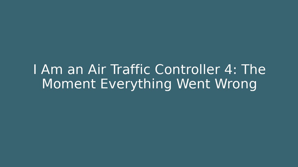 I Am an Air Traffic Controller 4: The Moment Everything Went Wrong