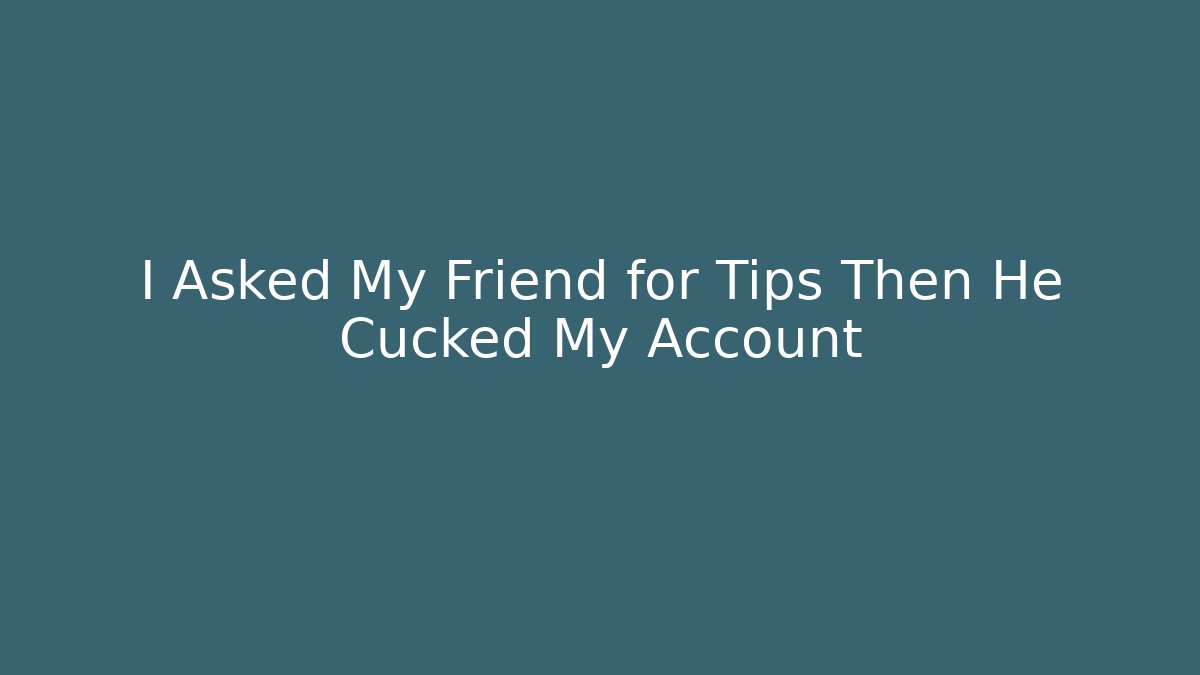 I Asked My Friend for Tips Then He Cucked My Account