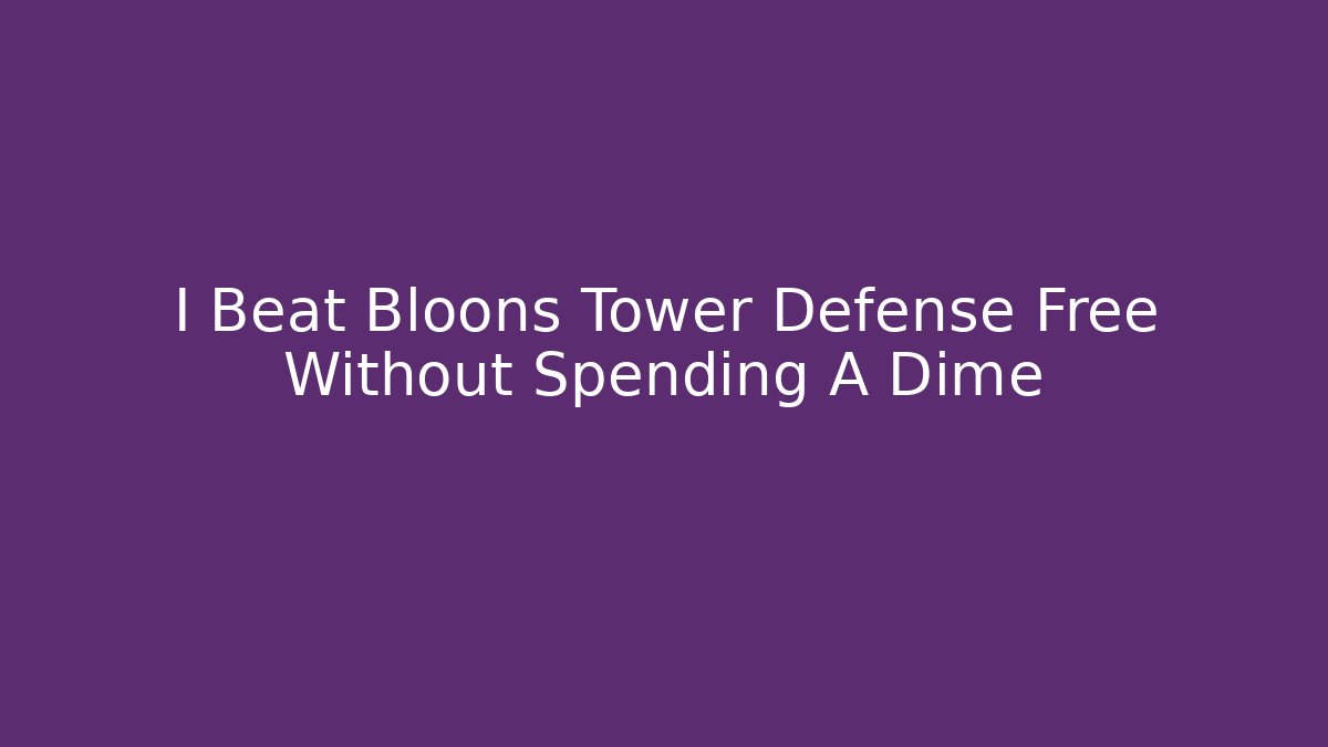 I Beat Bloons Tower Defense Free Without Spending A Dime