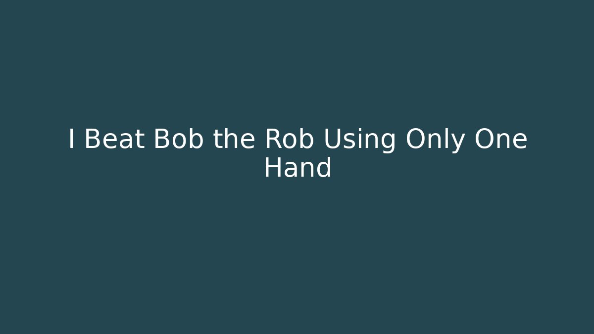 I Beat Bob the Rob Using Only One Hand