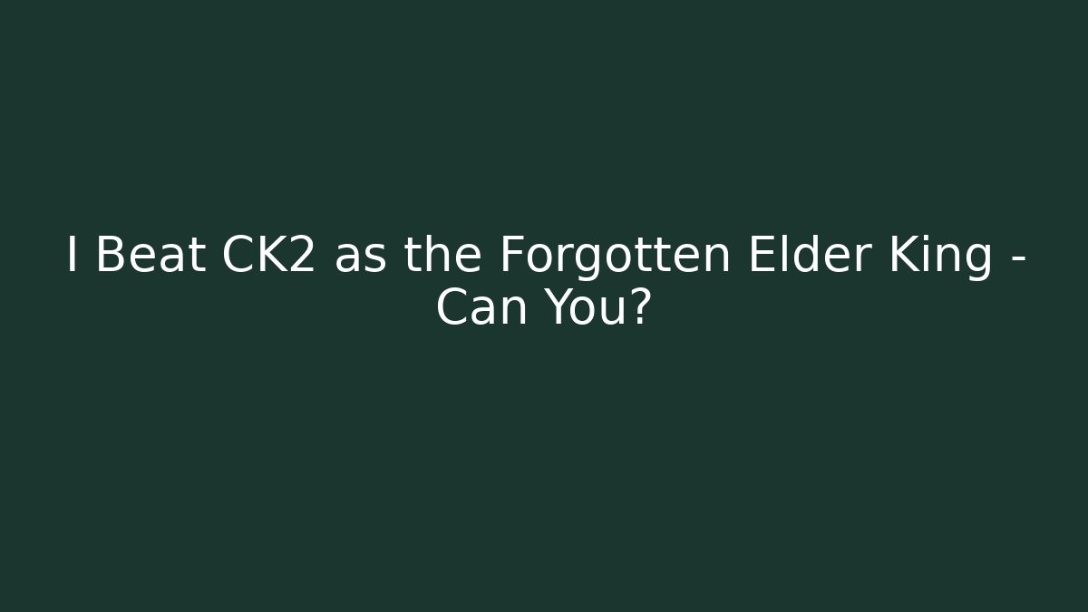 I Beat CK2 as the Forgotten Elder King – Can You?