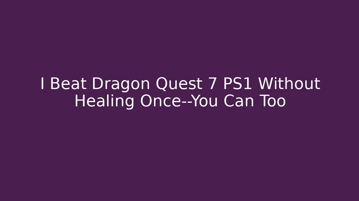 I Beat Dragon Quest 7 PS1 Without Healing Once—You Can Too