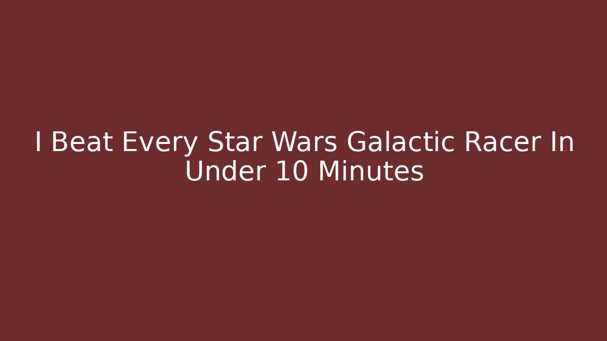 I Beat Every Star Wars Galactic Racer In Under 10 Minutes