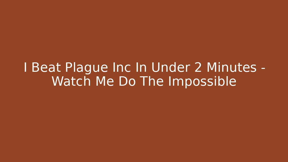 I Beat Plague Inc In Under 2 Minutes - Watch Me Do The Impossible