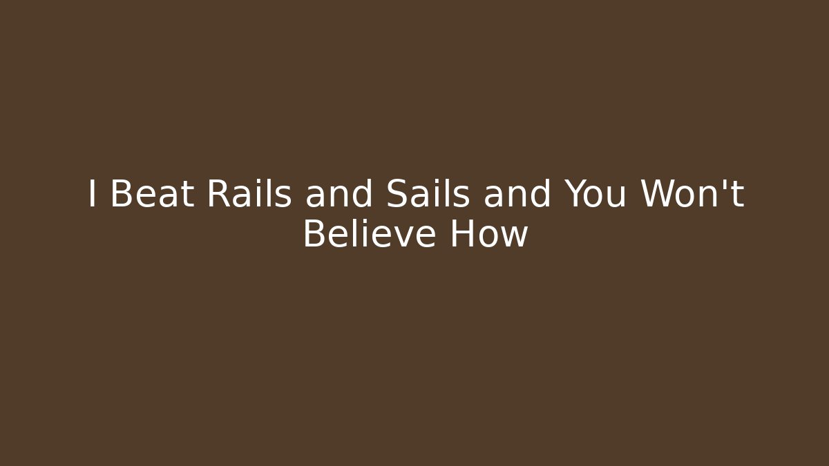 I Beat Rails and Sails and You Won't Believe How