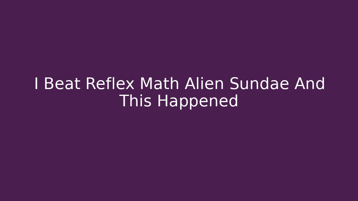 I Beat Reflex Math Alien Sundae And This Happened