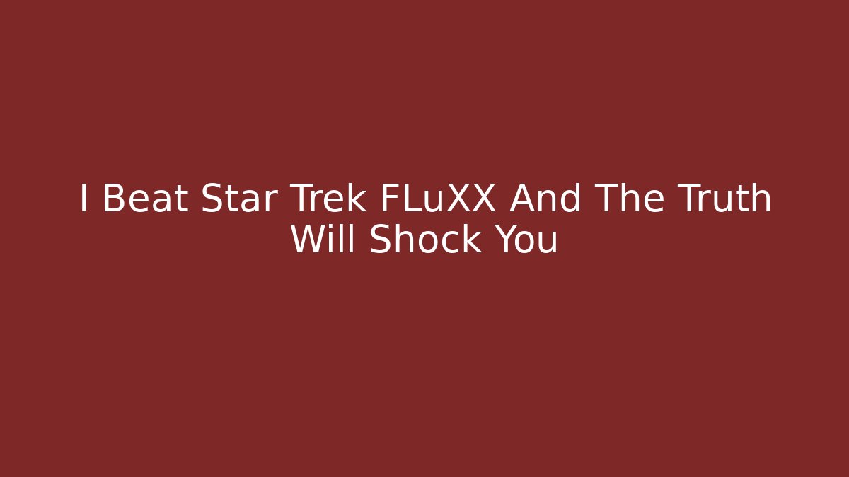 I Beat Star Trek FLuXX And The Truth Will Shock You