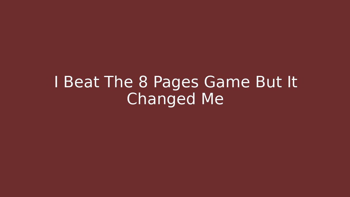 I Beat The 8 Pages Game But It Changed Me