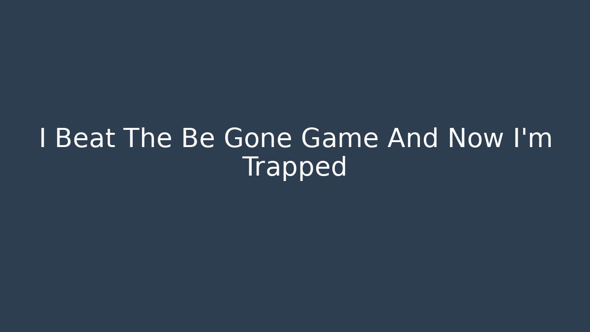I Beat The Be Gone Game And Now I'm Trapped