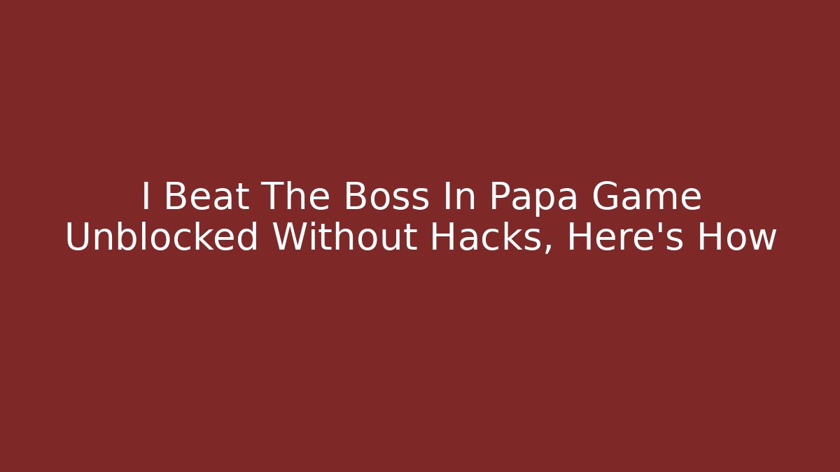 I Beat The Boss In Papa Game Unblocked Without Hacks, Here’s How