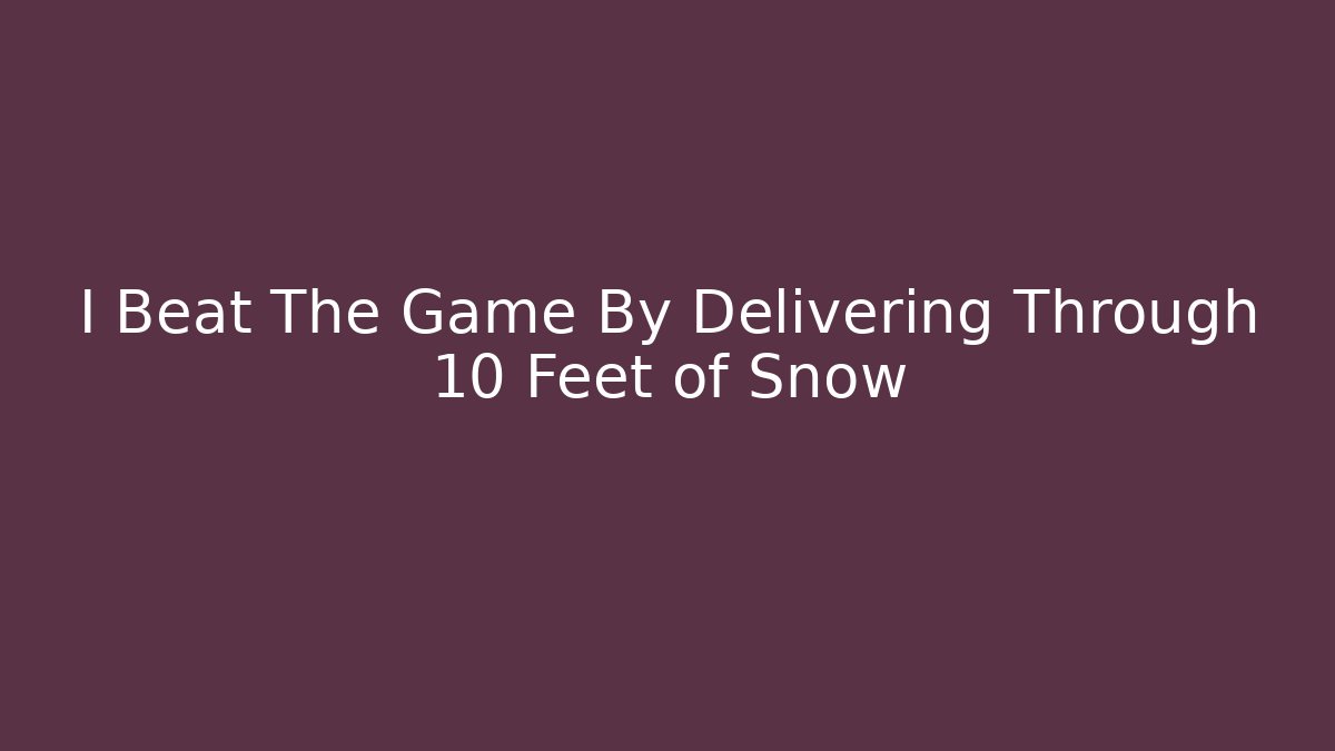 I Beat The Game By Delivering Through 10 Feet of Snow