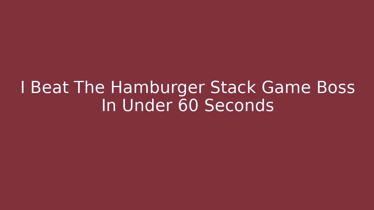 I Beat The Hamburger Stack Game Boss In Under 60 Seconds