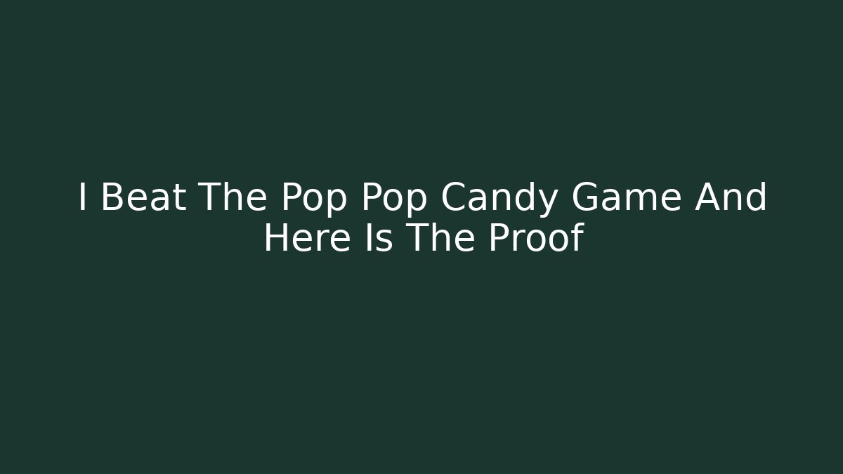 I Beat The Pop Pop Candy Game And Here Is The Proof