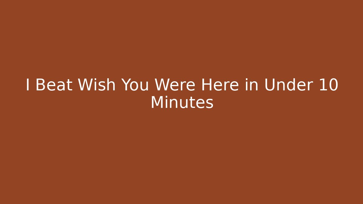 I Beat Wish You Were Here in Under 10 Minutes