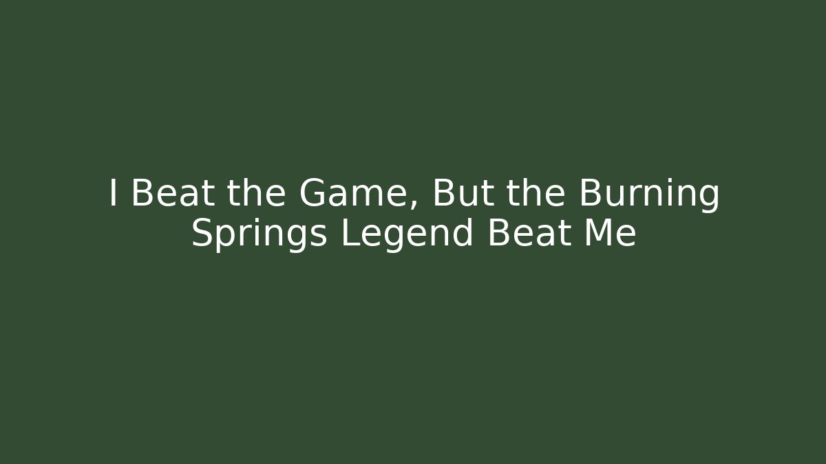 I Beat the Game, But the Burning Springs Legend Beat Me
