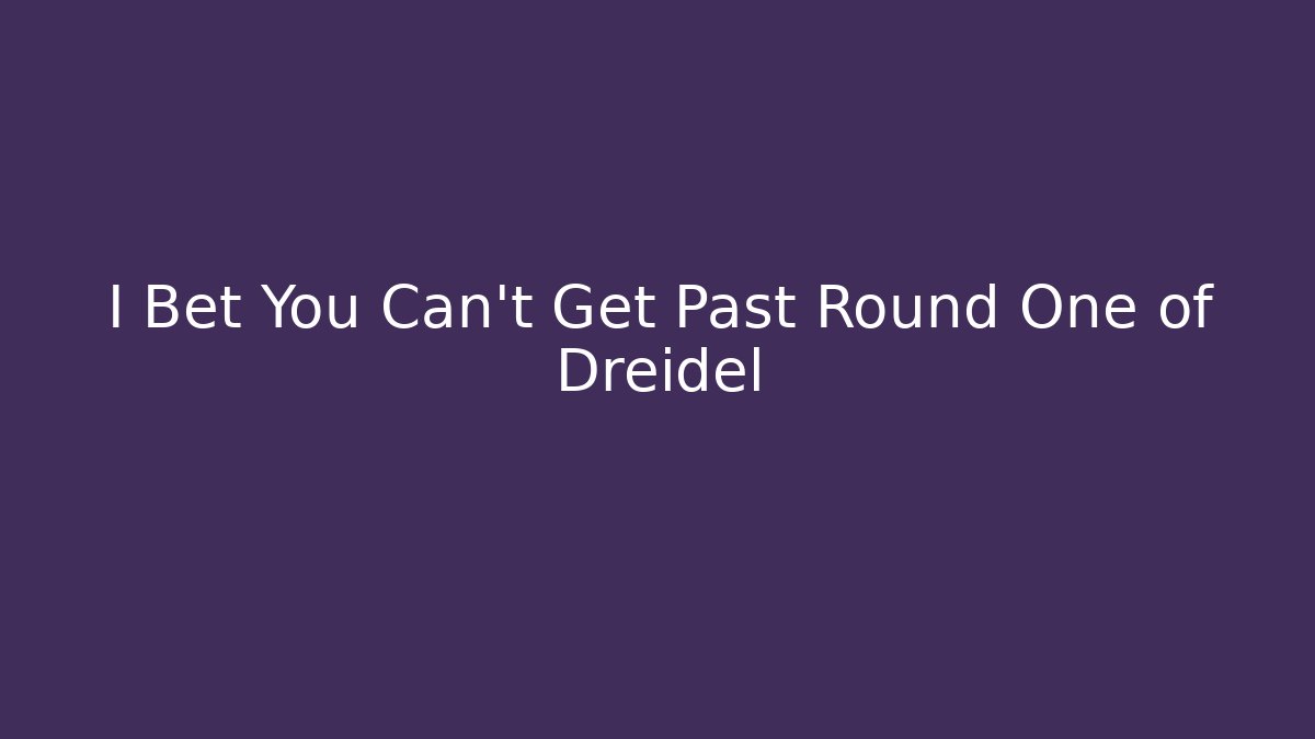 I Bet You Can't Get Past Round One of Dreidel