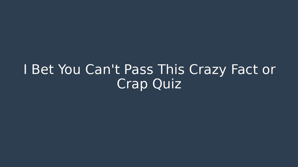 I Bet You Can't Pass This Crazy Fact or Crap Quiz